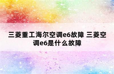 三菱重工海尔空调e6故障 三菱空调e6是什么故障